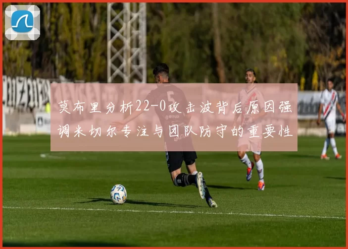 莫布里分析22-0攻击波背后原因强调米切尔专注与团队防守的重要性