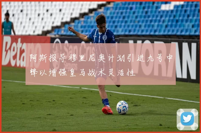 阿斯报导穆里尼奥计划引进九号中锋以增强皇马战术灵活性