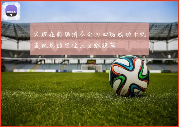 文班在前场拼尽全力回防成功干扰麦凯恩的空位三分球投篮