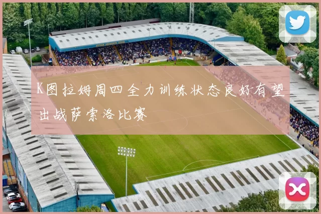 K图拉姆周四全力训练状态良好有望出战萨索洛比赛