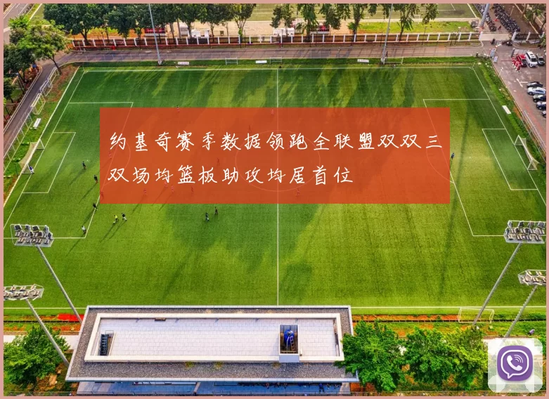 约基奇赛季数据领跑全联盟双双三双场均篮板助攻均居首位