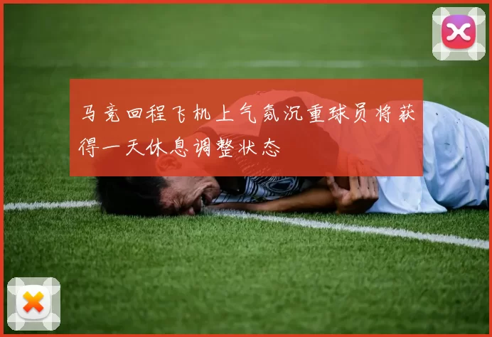 马竞回程飞机上气氛沉重球员将获得一天休息调整状态