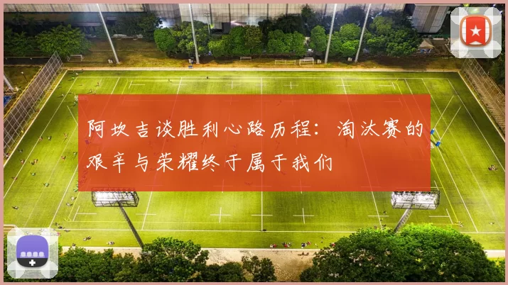 阿坎吉谈胜利心路历程：淘汰赛的艰辛与荣耀终于属于我们