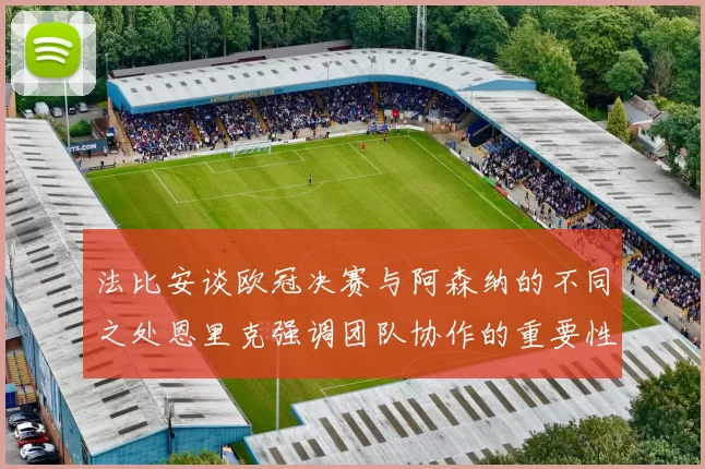 法比安谈欧冠决赛与阿森纳的不同之处恩里克强调团队协作的重要性