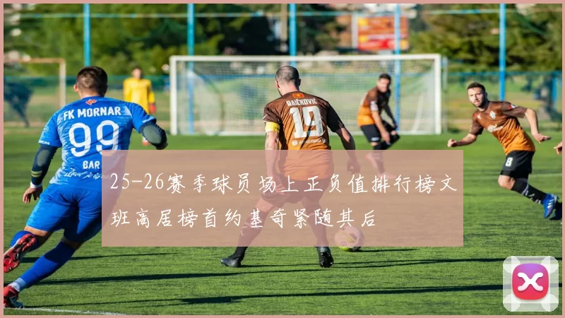 25-26赛季球员场上正负值排行榜文班高居榜首约基奇紧随其后