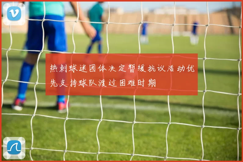 热刺球迷团体决定暂缓抗议活动优先支持球队渡过困难时期