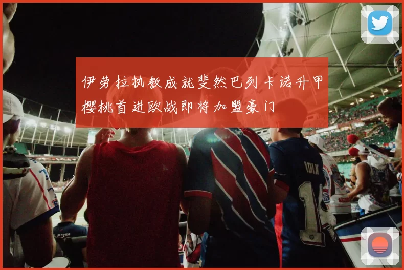 伊劳拉执教成就斐然巴列卡诺升甲樱桃首进欧战即将加盟豪门