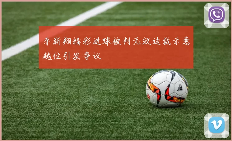 李新翔精彩进球被判无效边裁示意越位引发争议