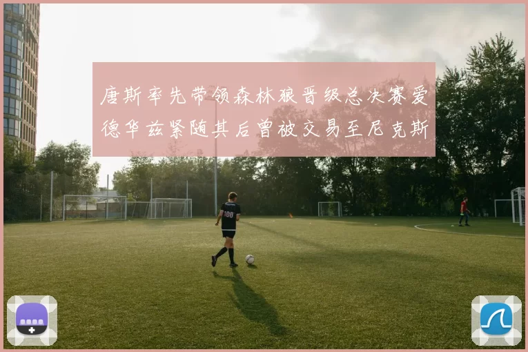唐斯率先带领森林狼晋级总决赛爱德华兹紧随其后曾被交易至尼克斯