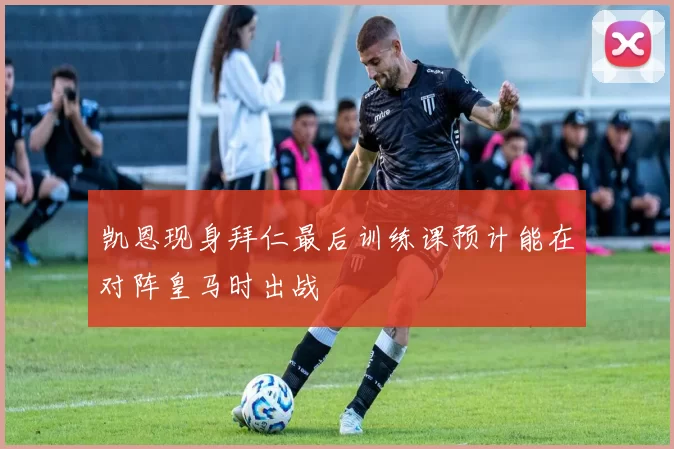 凯恩现身拜仁最后训练课预计能在对阵皇马时出战