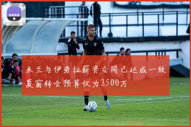米兰与伊劳拉薪资合同已达成一致夏窗转会预算仅为3500万