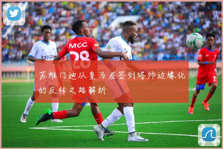 苏维门迪从皇马差签到塔帅边缘化的反转之路解析
